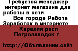 Требуется менеджер интернет-магазина для работы в сети.                 - Все города Работа » Заработок в интернете   . Карелия респ.,Петрозаводск г.